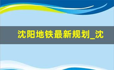 沈阳地铁最新规划_沈阳地铁全程线路图