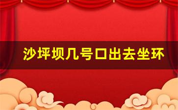 沙坪坝几号口出去坐环线_重庆轨道换乘公交规则