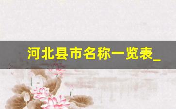 河北县市名称一览表_河北省156个县市区地图