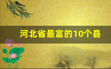 河北省最富的10个县_河北省13个市排名