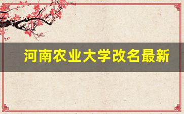 河南农业大学改名最新消息_河南更名公办本科院校名单