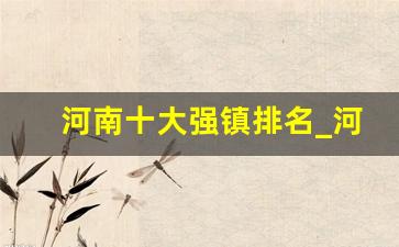 河南十大强镇排名_河南省全国重点镇名单