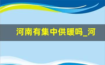 河南有集中供暖吗_河南是全省供暖吗