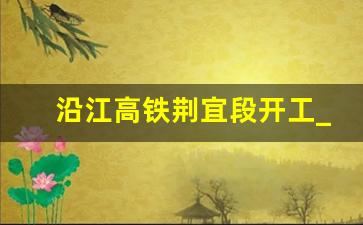 沿江高铁荆宜段开工_当阳高铁最新开工消息