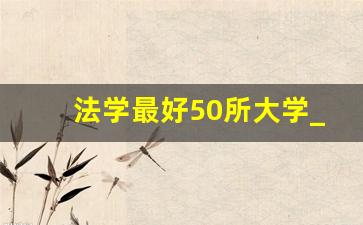 法学最好50所大学_学法学的出来干什么