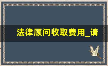 法律顾问收取费用_请一个法律顾问多少钱