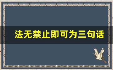 法无禁止即可为三句话出处_法无禁止什么什么四句话