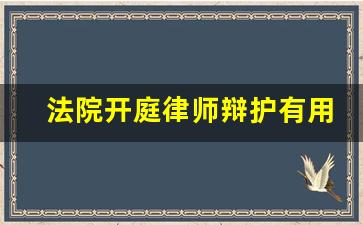 法院开庭律师辩护有用吗_开庭辩护律师起到什么作用