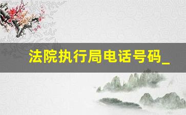 法院执行局电话号码_被执行人无力还款最佳处理方法