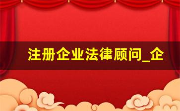 注册企业法律顾问_企业内部法律顾问是指