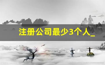 注册公司最少3个人_公司监事自己能注销掉吗