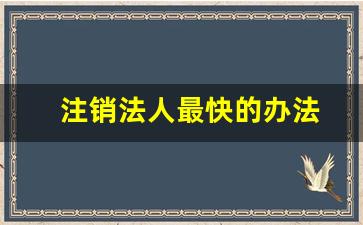 注销法人最快的办法