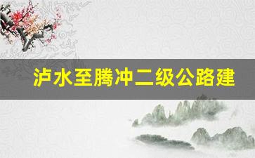 泸水至腾冲二级公路建设计划_腾冲到六库会修高速吗