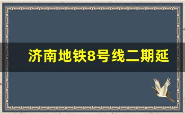 济南地铁8号线二期延伸_济南8号地铁啥时候投入使用