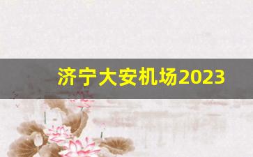 济宁大安机场2023航班时刻表