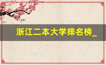 浙江二本大学排名榜_浙江最好的二本院校有哪几所