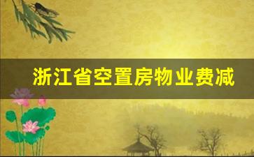 浙江省空置房物业费减免比例_空置房收费标准2023新规定