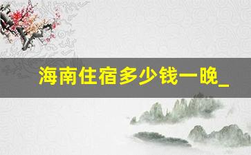 海南住宿多少钱一晚_什么时候去三亚最便宜