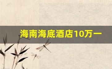 海南海底酒店10万一晚_去三亚住哪个酒店最好