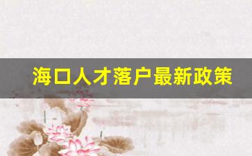 海口人才落户最新政策2023年_65岁以上的人落户海南