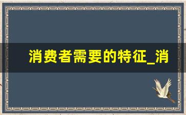 消费者需要的特征_消费者需求特征分析