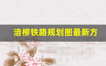 涪柳铁路规划图最新方案_涪柳铁路最新消息2023路线图