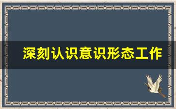 深刻认识意识形态工作的重要性_坚定维护意识形态安全的重要性