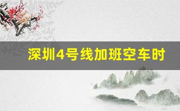 深圳4号线加班空车时间段_深圳地铁周末运营时间延长吗