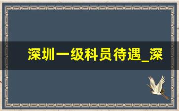 深圳一级科员待遇_深圳哪个区工资比较高公务员