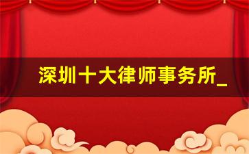 深圳十大律师事务所_深圳比较厉害的律师事务所