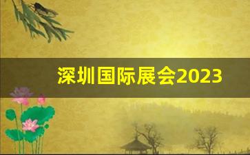 深圳国际展会2023年时间表_沙井国际会展中心展会排期