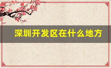 深圳开发区在什么地方_深圳12个区排名