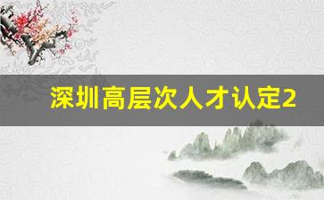 深圳高层次人才认定2023_深圳市高层次人才证书申请条件