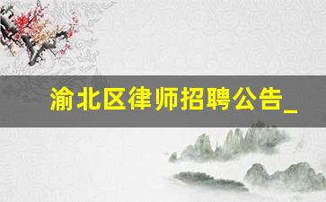 渝北区律师招聘公告_重庆市渝北区征地消息