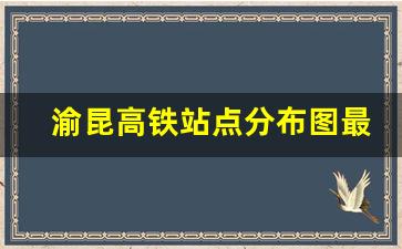 渝昆高铁站点分布图最新_渝昆高铁最新站点