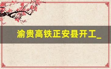 渝贵高铁正安县开工_绥阳县高铁开工了