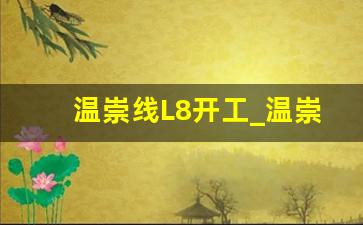 温崇线L8开工_温崇线L8最新消息