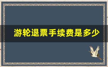 游轮退票手续费是多少_游轮定了可以退吗