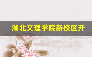 湖北文理学院新校区开工了吗_湖北文理学院整体搬迁