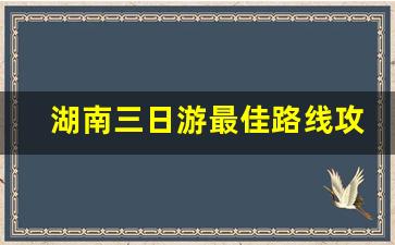 湖南三日游最佳路线攻略_重庆三日游最佳方案表