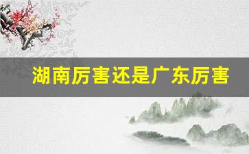 湖南厉害还是广东厉害_湖北省和广东省哪个厉害