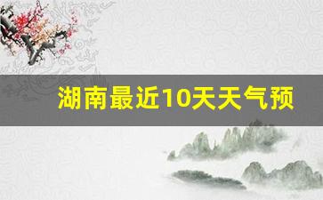 湖南最近10天天气预报_张家界这个月天气预报30天