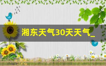 湘东天气30天天气_未来40天天气趋势