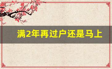 满2年再过户还是马上就过户_未满2年房子暂时不过户