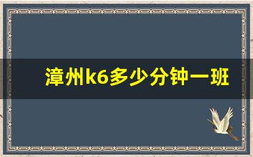 漳州k6多少分钟一班_k6快线发车时间表