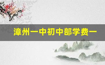 漳州一中初中部学费一年多少_漳州第一中学高中何时搬迁