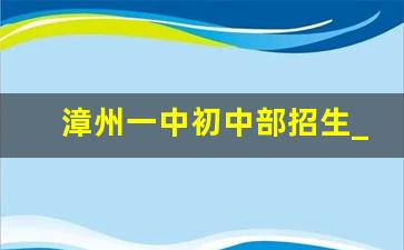 漳州一中初中部招生_漳州一中初中部怎么样