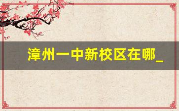 漳州一中新校区在哪_漳州一中分校在哪里