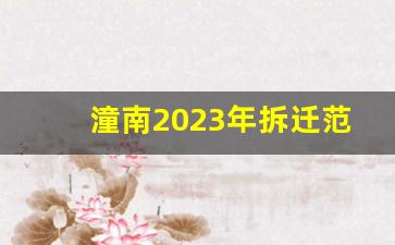 潼南2023年拆迁范围图_潼南大佛坝搬迁日期