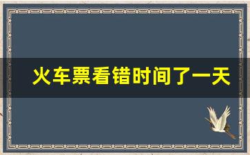 火车票看错时间了一天时间能退吗_火车订错日期已经发车了